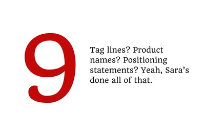 9. Tag lines? Product names? Positioning statements? Yeah, Sara's done all of that.